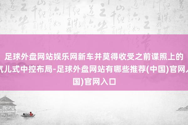 足球外盘网站娱乐网新车并莫得收受之前谍照上的连气儿式中控布局-足球外盘网站有哪些推荐(中国)官网入口