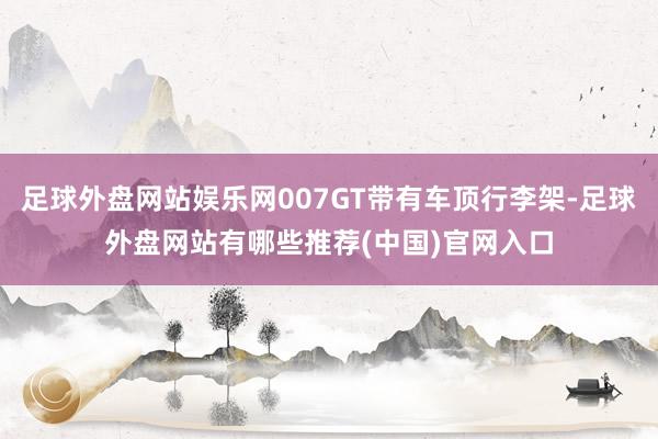 足球外盘网站娱乐网007GT带有车顶行李架-足球外盘网站有哪些推荐(中国)官网入口