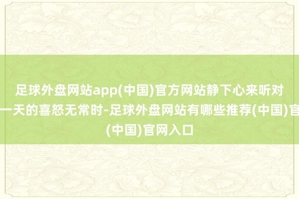 足球外盘网站app(中国)官方网站静下心来听对方讲明一天的喜怒无常时-足球外盘网站有哪些推荐(中国)官网入口