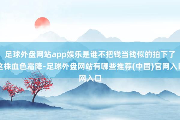 足球外盘网站app娱乐是谁不把钱当钱似的拍下了这株血色霜降-足球外盘网站有哪些推荐(中国)官网入口