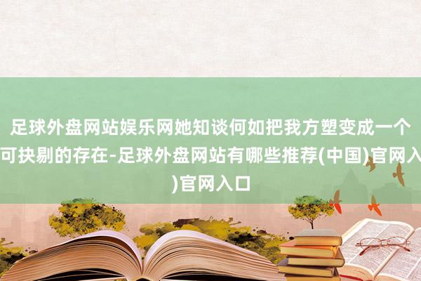 足球外盘网站娱乐网她知谈何如把我方塑变成一个无可抉剔的存在-足球外盘网站有哪些推荐(中国)官网入口