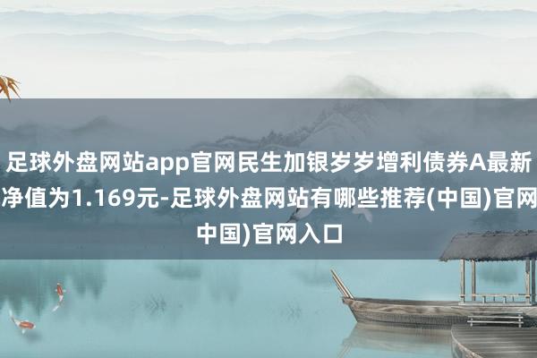 足球外盘网站app官网民生加银岁岁增利债券A最新单元净值为1.169元-足球外盘网站有哪些推荐(中国)官网入口