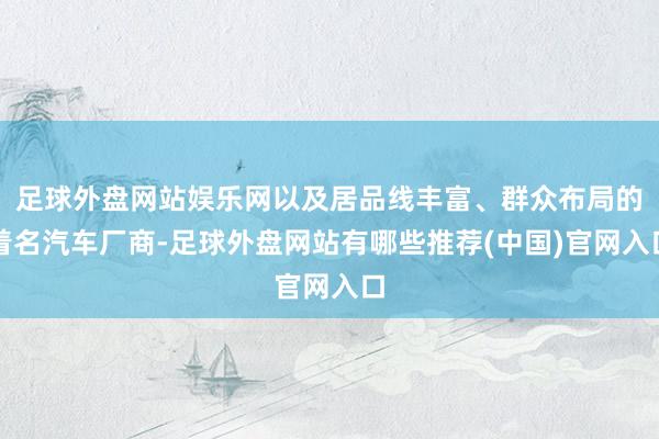 足球外盘网站娱乐网以及居品线丰富、群众布局的着名汽车厂商-足球外盘网站有哪些推荐(中国)官网入口
