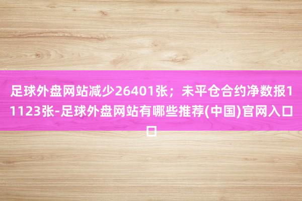 足球外盘网站减少26401张；未平仓合约净数报11123张-足球外盘网站有哪些推荐(中国)官网入口