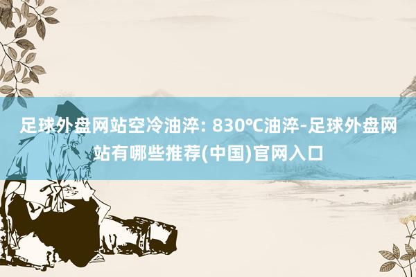 足球外盘网站空冷油淬: 830℃油淬-足球外盘网站有哪些推荐(中国)官网入口