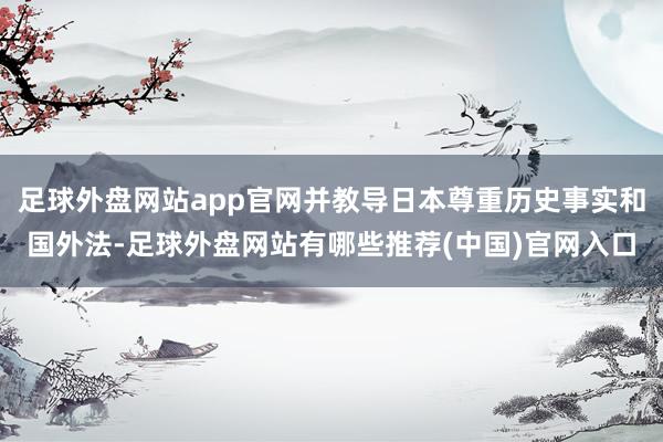 足球外盘网站app官网并教导日本尊重历史事实和国外法-足球外盘网站有哪些推荐(中国)官网入口