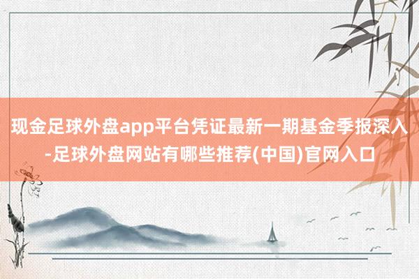 现金足球外盘app平台凭证最新一期基金季报深入-足球外盘网站有哪些推荐(中国)官网入口