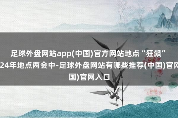 足球外盘网站app(中国)官方网站　　地点“狂飙”　　在2024年地点两会中-足球外盘网站有哪些推荐(中国)官网入口