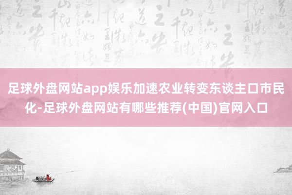 足球外盘网站app娱乐加速农业转变东谈主口市民化-足球外盘网站有哪些推荐(中国)官网入口