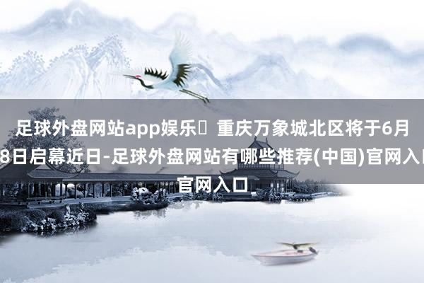 足球外盘网站app娱乐▶重庆万象城北区将于6月18日启幕近日-足球外盘网站有哪些推荐(中国)官网入口
