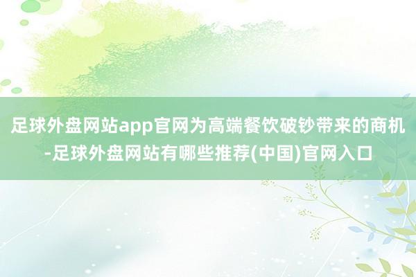 足球外盘网站app官网为高端餐饮破钞带来的商机-足球外盘网站有哪些推荐(中国)官网入口