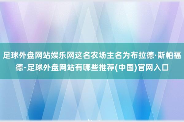 足球外盘网站娱乐网这名农场主名为布拉德·斯帕福德-足球外盘网站有哪些推荐(中国)官网入口