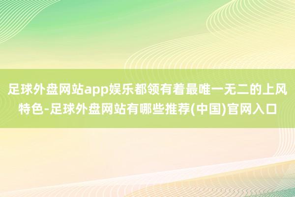 足球外盘网站app娱乐都领有着最唯一无二的上风特色-足球外盘网站有哪些推荐(中国)官网入口