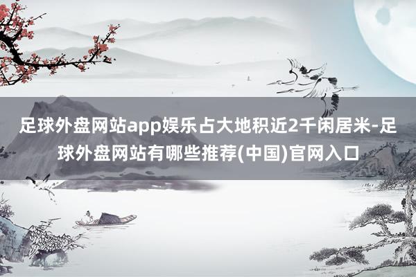 足球外盘网站app娱乐占大地积近2千闲居米-足球外盘网站有哪些推荐(中国)官网入口