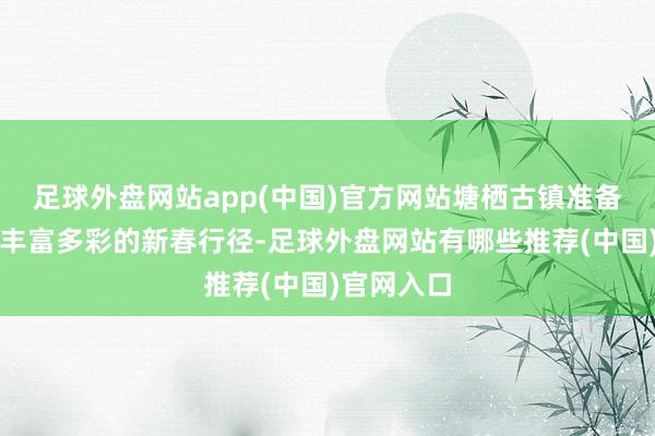 足球外盘网站app(中国)官方网站塘栖古镇准备了一系列丰富多彩的新春行径-足球外盘网站有哪些推荐(中国)官网入口