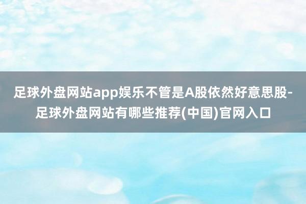 足球外盘网站app娱乐不管是A股依然好意思股-足球外盘网站有哪些推荐(中国)官网入口