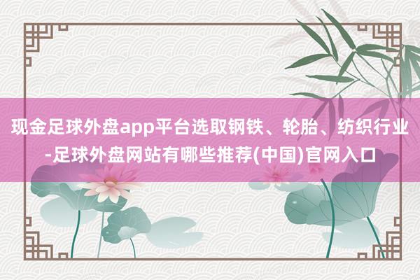 现金足球外盘app平台选取钢铁、轮胎、纺织行业-足球外盘网站有哪些推荐(中国)官网入口