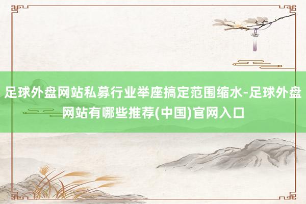 足球外盘网站私募行业举座搞定范围缩水-足球外盘网站有哪些推荐(中国)官网入口