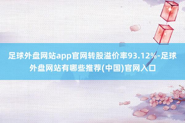 足球外盘网站app官网转股溢价率93.12%-足球外盘网站有哪些推荐(中国)官网入口