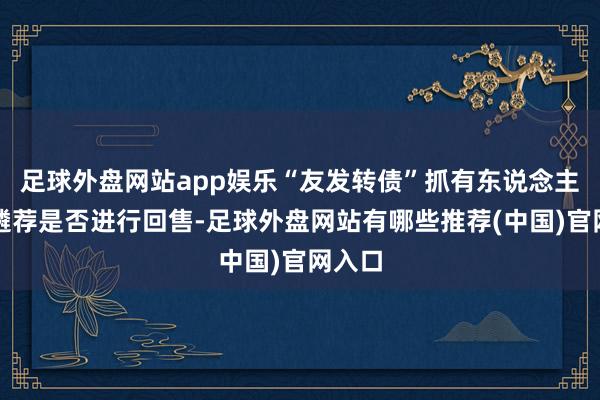 足球外盘网站app娱乐“友发转债”抓有东说念主有权遴荐是否进行回售-足球外盘网站有哪些推荐(中国)官网入口