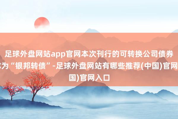 足球外盘网站app官网本次刊行的可转换公司债券简称为“银邦转债”-足球外盘网站有哪些推荐(中国)官网入口