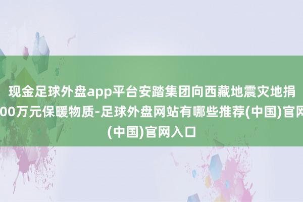 现金足球外盘app平台安踏集团向西藏地震灾地捐赠1000万元保暖物质-足球外盘网站有哪些推荐(中国)官网入口