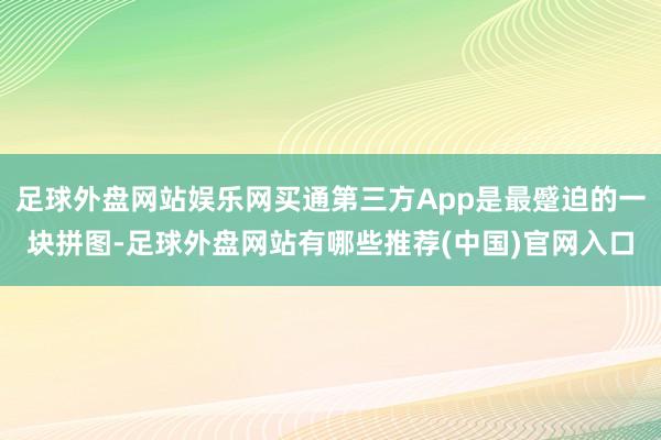 足球外盘网站娱乐网买通第三方App是最蹙迫的一块拼图-足球外盘网站有哪些推荐(中国)官网入口