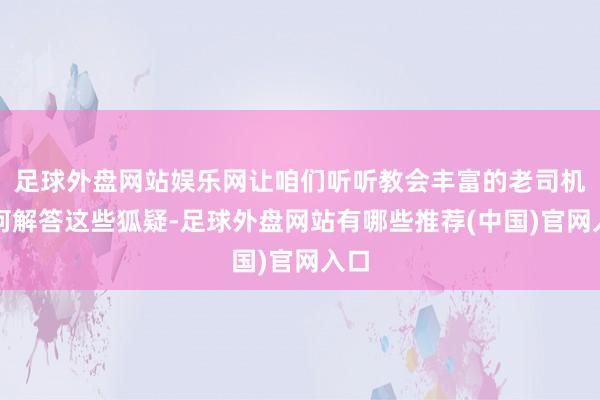 足球外盘网站娱乐网让咱们听听教会丰富的老司机如何解答这些狐疑-足球外盘网站有哪些推荐(中国)官网入口