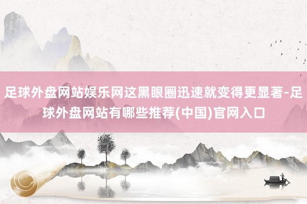 足球外盘网站娱乐网这黑眼圈迅速就变得更显著-足球外盘网站有哪些推荐(中国)官网入口