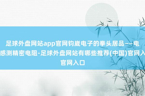 足球外盘网站app官网钧崴电子的拳头居品——电流感测精密电阻-足球外盘网站有哪些推荐(中国)官网入口