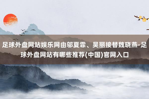 足球外盘网站娱乐网由邬夏霏、吴丽接替魏晓燕-足球外盘网站有哪些推荐(中国)官网入口