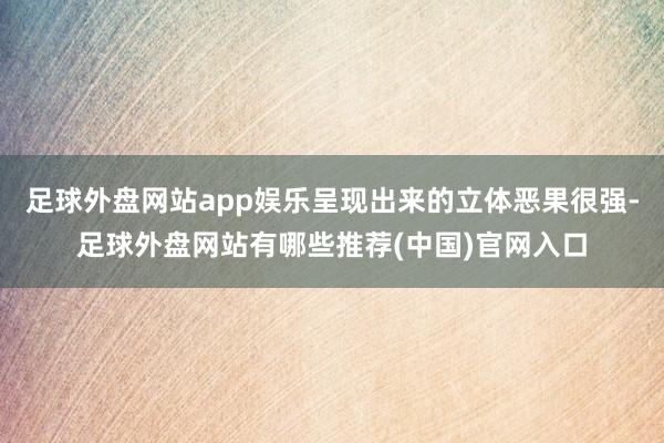 足球外盘网站app娱乐呈现出来的立体恶果很强-足球外盘网站有哪些推荐(中国)官网入口