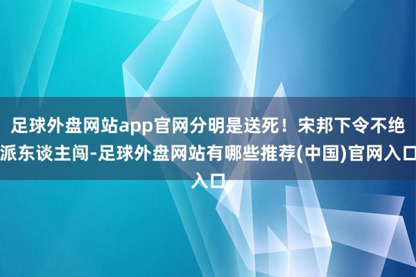 足球外盘网站app官网分明是送死！宋邦下令不绝派东谈主闯-足球外盘网站有哪些推荐(中国)官网入口
