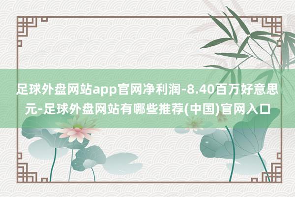 足球外盘网站app官网净利润-8.40百万好意思元-足球外盘网站有哪些推荐(中国)官网入口
