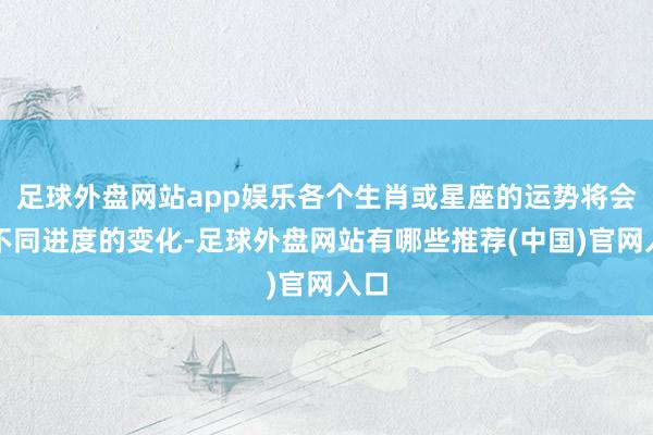 足球外盘网站app娱乐各个生肖或星座的运势将会有不同进度的变化-足球外盘网站有哪些推荐(中国)官网入口