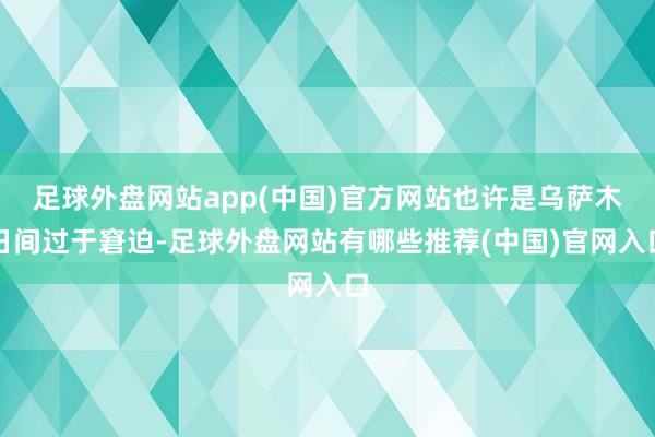足球外盘网站app(中国)官方网站也许是乌萨木日间过于窘迫-足球外盘网站有哪些推荐(中国)官网入口