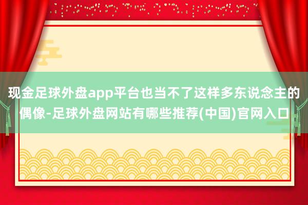 现金足球外盘app平台也当不了这样多东说念主的偶像-足球外盘网站有哪些推荐(中国)官网入口