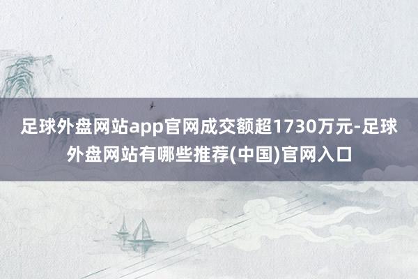 足球外盘网站app官网成交额超1730万元-足球外盘网站有哪些推荐(中国)官网入口