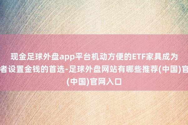 现金足球外盘app平台机动方便的ETF家具成为了投资者设置金钱的首选-足球外盘网站有哪些推荐(中国)官网入口