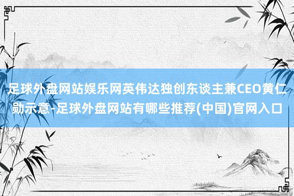 足球外盘网站娱乐网英伟达独创东谈主兼CEO黄仁勋示意-足球外盘网站有哪些推荐(中国)官网入口