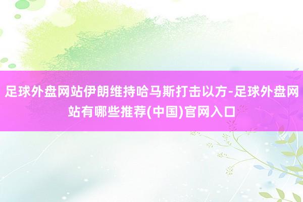 足球外盘网站伊朗维持哈马斯打击以方-足球外盘网站有哪些推荐(中国)官网入口