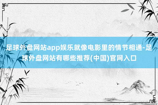 足球外盘网站app娱乐就像电影里的情节相通-足球外盘网站有哪些推荐(中国)官网入口