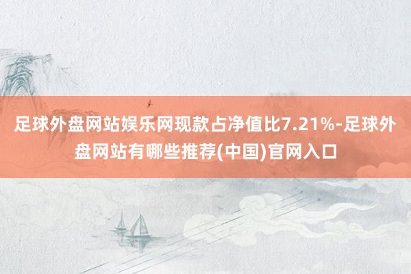 足球外盘网站娱乐网现款占净值比7.21%-足球外盘网站有哪些推荐(中国)官网入口
