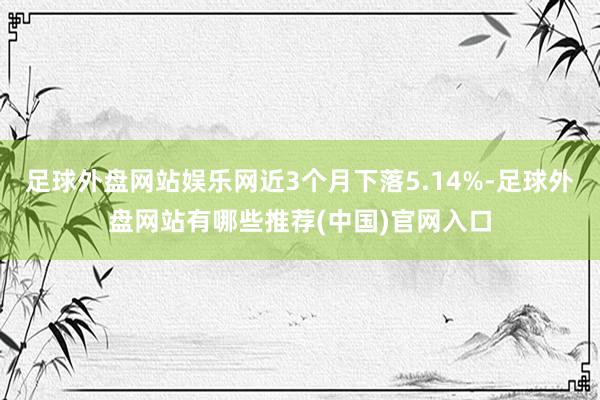 足球外盘网站娱乐网近3个月下落5.14%-足球外盘网站有哪些推荐(中国)官网入口