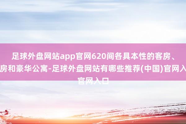 足球外盘网站app官网620间各具本性的客房、套房和豪华公寓-足球外盘网站有哪些推荐(中国)官网入口