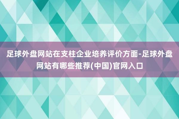 足球外盘网站　　在支柱企业培养评价方面-足球外盘网站有哪些推荐(中国)官网入口