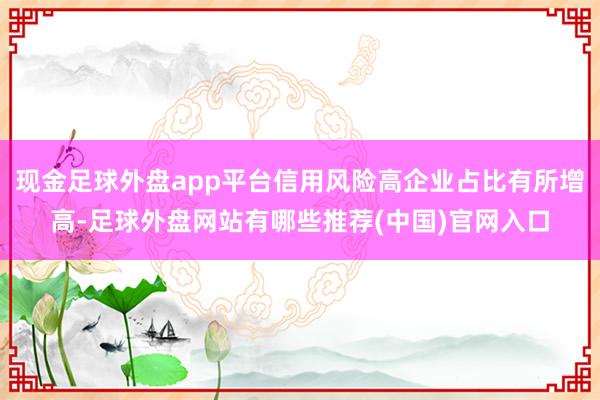现金足球外盘app平台信用风险高企业占比有所增高-足球外盘网站有哪些推荐(中国)官网入口