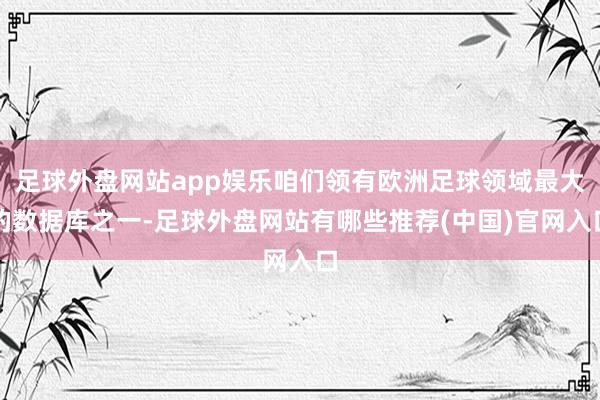 足球外盘网站app娱乐咱们领有欧洲足球领域最大的数据库之一-足球外盘网站有哪些推荐(中国)官网入口