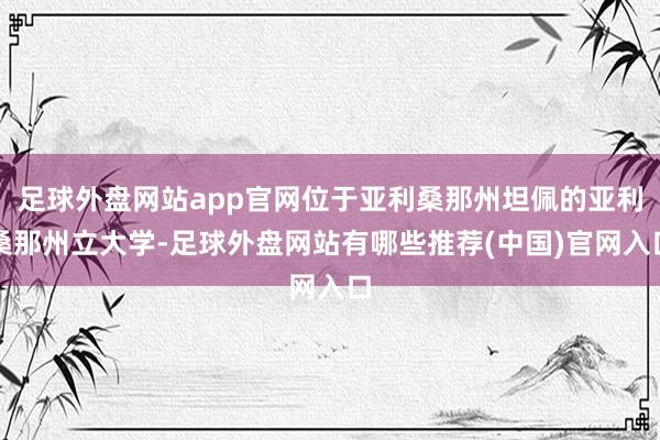 足球外盘网站app官网位于亚利桑那州坦佩的亚利桑那州立大学-足球外盘网站有哪些推荐(中国)官网入口