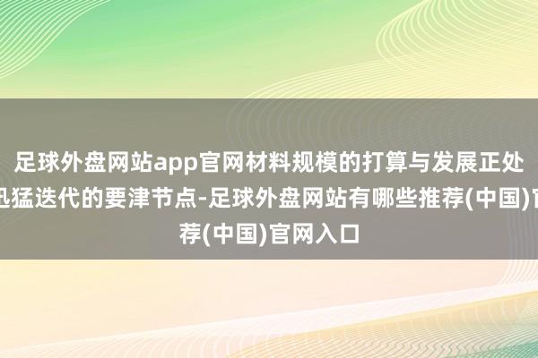 足球外盘网站app官网材料规模的打算与发展正处于时代迅猛迭代的要津节点-足球外盘网站有哪些推荐(中国)官网入口